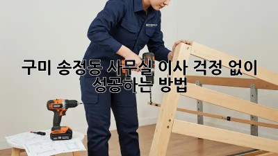 구미 송정동 사무실 이사, 걱정 없이 성공하는 방법!