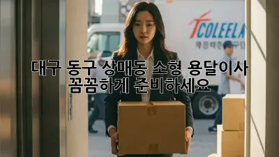 대구 동구 상매동 소형 용달이사, 꼼꼼하게 준비하세요!
