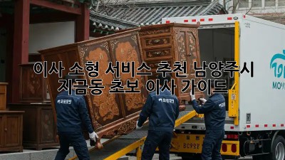 이사 소형 서비스 추천: 남양주시 지금동 초보 이사 가이드
