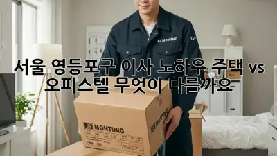 서울 영등포구 이사 노하우: 주택 vs 오피스텔, 무엇이 다를까요?
