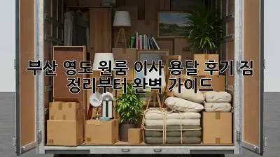 부산 영도 원룸 이사, 용달 후기: 짐 정리부터 완벽 가이드!